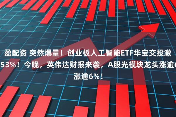 盈配资 突然爆量！创业板人工智能ETF华宝交投激增253%！今晚，英伟达财报来袭，A股光模块龙头涨逾6%！