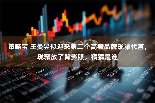 策略宝 王曼昱似迎来第二个高奢品牌珑骧代言，珑骧放了背影照，猜猜是谁