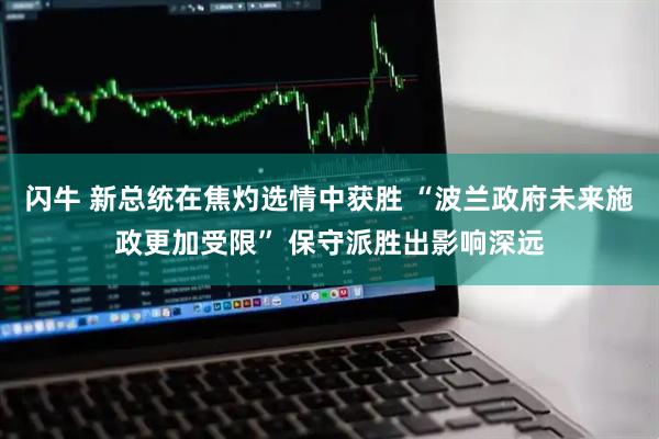 闪牛 新总统在焦灼选情中获胜 “波兰政府未来施政更加受限” 保守派胜出影响深远