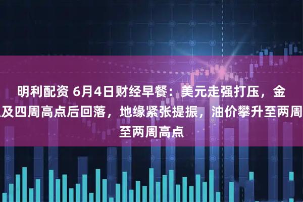 明利配资 6月4日财经早餐：美元走强打压，金价触及四周高点后回落，地缘紧张提振，油价攀升至两周高点