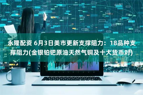 永隆配资 6月3日美市更新支撑阻力：18品种支撑阻力(金银铂钯原油天然气铜及十大货币对)