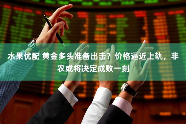 水果优配 黄金多头准备出击？价格逼近上轨，非农或将决定成败一刻