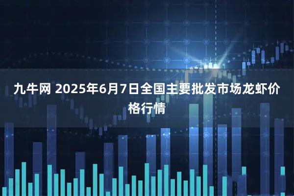 九牛网 2025年6月7日全国主要批发市场龙虾价格行情