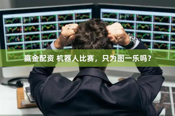 赢金配资 机器人比赛，只为图一乐吗？