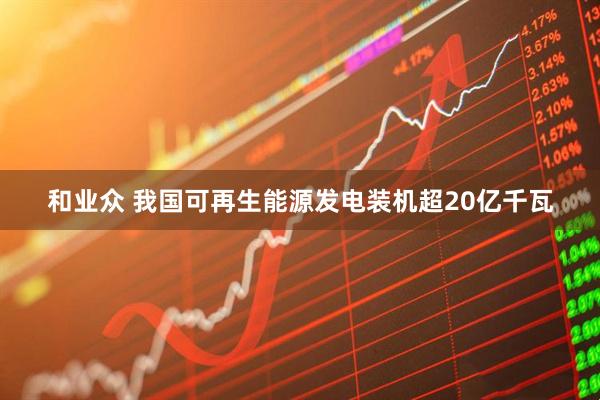 和业众 我国可再生能源发电装机超20亿千瓦
