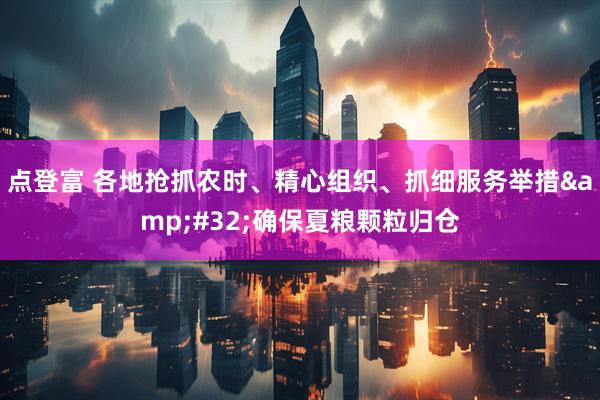 点登富 各地抢抓农时、精心组织、抓细服务举措&#32;确保夏粮颗粒归仓