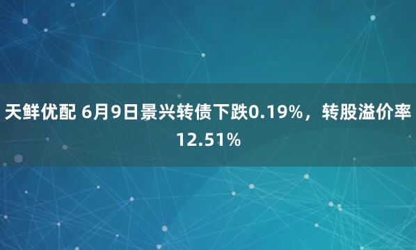 天鲜优配 6月9日景兴转债下跌0.19%，转股溢价率12.51%