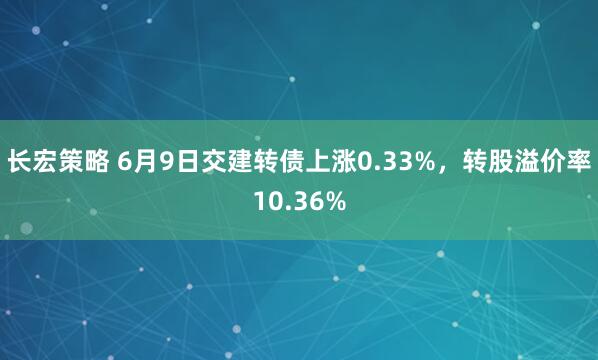 长宏策略 6月9日交建转债上涨0.33%，转股溢价率10.36%