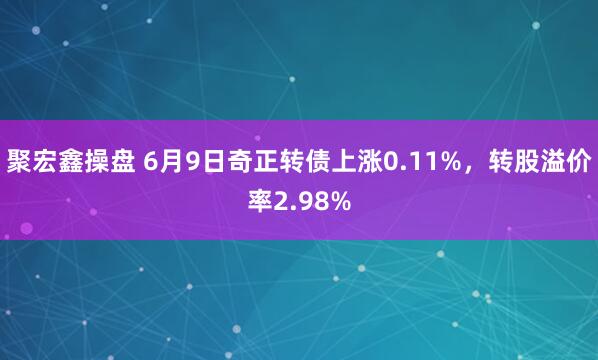 聚宏鑫操盘 6月9日奇正转债上涨0.11%，转股溢价率2.98%