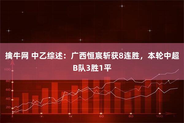 擒牛网 中乙综述：广西恒宸斩获8连胜，本轮中超B队3胜1平