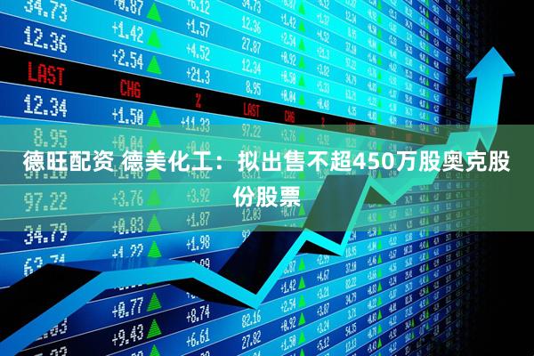 德旺配资 德美化工：拟出售不超450万股奥克股份股票
