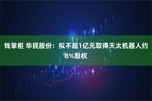 钱掌柜 华民股份：拟不超1亿元取得天太机器人约8%股权