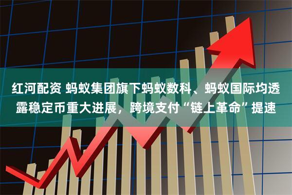 红河配资 蚂蚁集团旗下蚂蚁数科、蚂蚁国际均透露稳定币重大进展，跨境支付“链上革命”提速