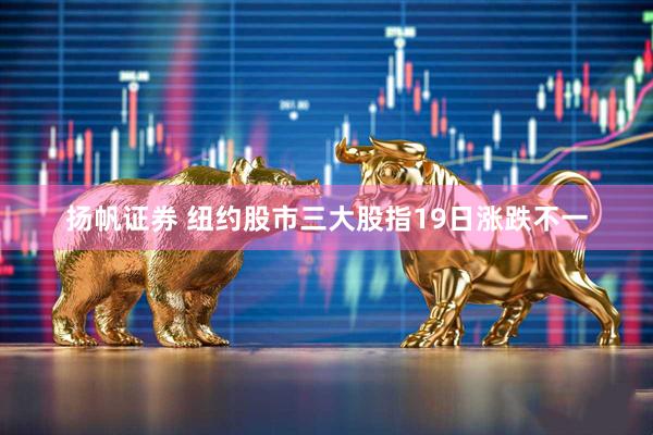 扬帆证券 纽约股市三大股指19日涨跌不一