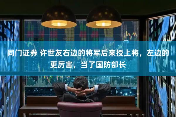 同门证券 许世友右边的将军后来授上将，左边的更厉害，当了国防部长