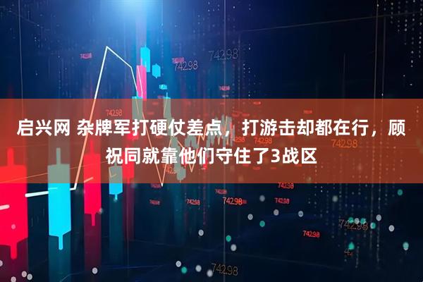 启兴网 杂牌军打硬仗差点，打游击却都在行，顾祝同就靠他们守住了3战区