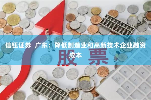 信钰证券  广东：降低制造业和高新技术企业融资成本