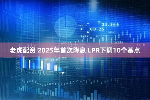 老虎配资 2025年首次降息 LPR下调10个基点