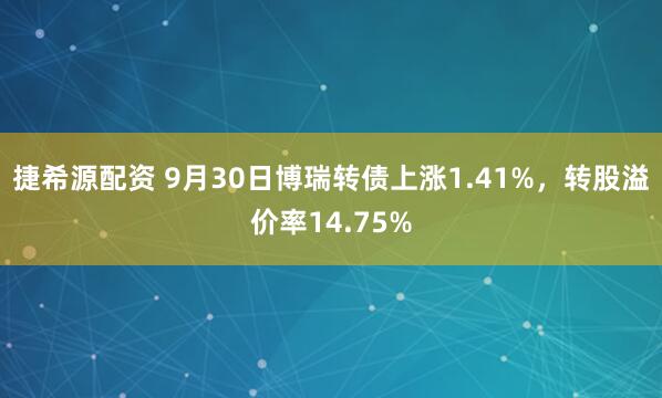 捷希源配资 9月30日博瑞转债上涨1.41%，转股溢价率14.75%