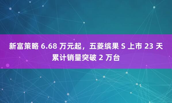 新富策略 6.68 万元起，五菱缤果 S 上市 23 天累计销量突破 2 万台
