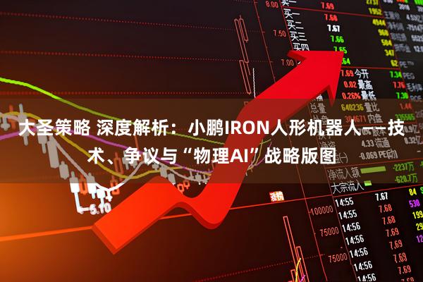 大圣策略 深度解析：小鹏IRON人形机器人——技术、争议与“物理AI”战略版图