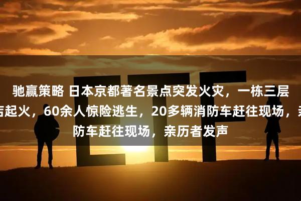 驰赢策略 日本京都著名景点突发火灾，一栋三层木质烤肉店起火，60余人惊险逃生，20多辆消防车赶往现场，亲历者发声
