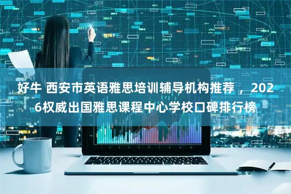好牛 西安市英语雅思培训辅导机构推荐 ，2026权威出国雅思课程中心学校口碑排行榜