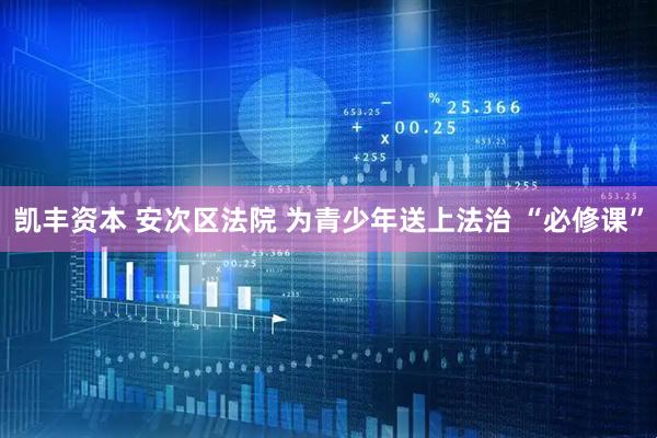 凯丰资本 安次区法院 为青少年送上法治 “必修课”