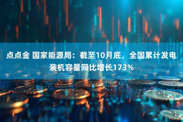 点点金 国家能源局：截至10月底，全国累计发电装机容量同比增长173%