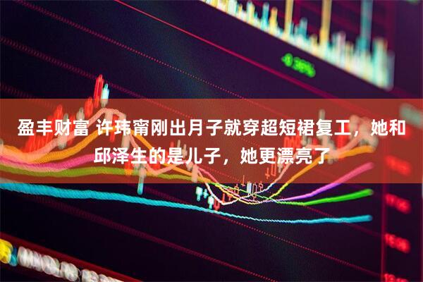 盈丰财富 许玮甯刚出月子就穿超短裙复工，她和邱泽生的是儿子，她更漂亮了