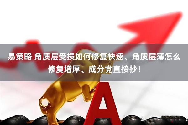 易策略 角质层受损如何修复快速、角质层薄怎么修复增厚、成分党直接抄！