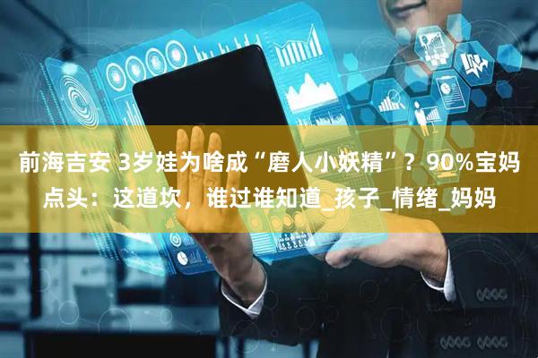 前海吉安 3岁娃为啥成“磨人小妖精”？90%宝妈点头：这道坎，谁过谁知道_孩子_情绪_妈妈