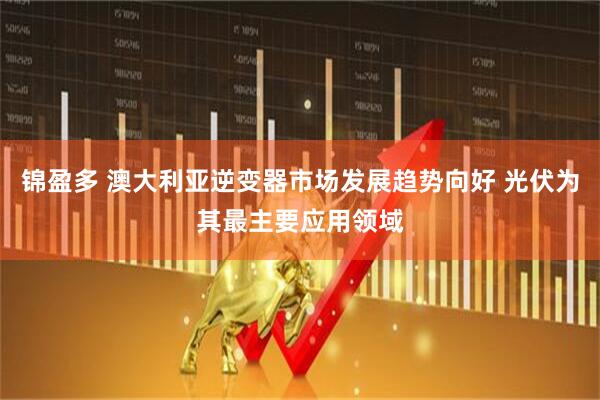 锦盈多 澳大利亚逆变器市场发展趋势向好 光伏为其最主要应用领域