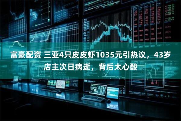 富豪配资 三亚4只皮皮虾1035元引热议，43岁店主次日病逝，背后太心酸
