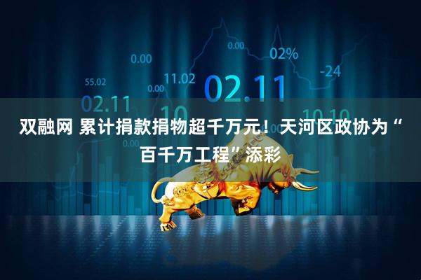双融网 累计捐款捐物超千万元！天河区政协为“百千万工程”添彩